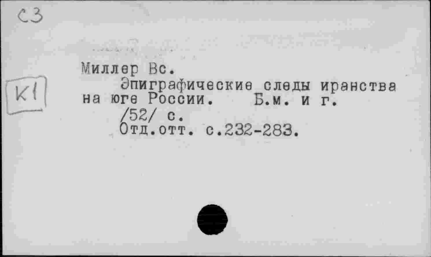 ﻿Миллер Вс.
Эпиграфические следы иранства на юге России. Б.м. и г.
/52/ с.
Отд.отт. с.232-283.